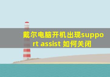 戴尔电脑开机出现support assist 如何关闭